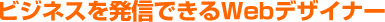ビジネスを発信できるWebデザイナー