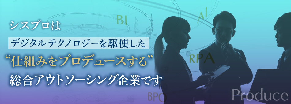 シスプロは テクノロジーを駆使した”仕組みをプロデュースる” 総合アウトソーシング企業です