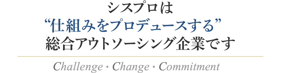 シスプロは”仕組みをプロデュースする”総合アウトソーシング企業です Challenge・Change・Commitment