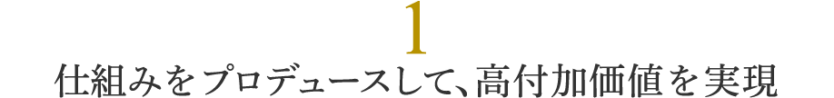 1. 仕組みをプロデュースして、高付加価値を実現