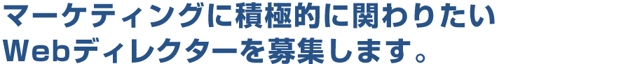 マーケティングに積極的に関わりたいwebディレクターを募集します。