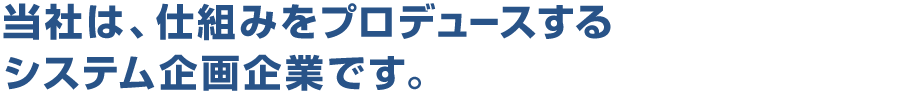 当社は、仕組みをプロデュースするシステム企画企業です。