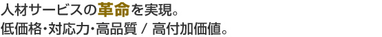 人材サービスの革命を実現。低価格・対応力・高品質/ 高付加価値