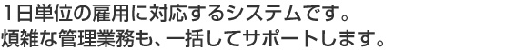 1日単位の雇用に対応するシステムです。複雑な管理業務も、一括してサポートします。