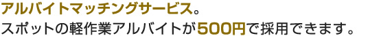 アルバイトマッチングサービス。スポットの軽作業アルバイトが500円で採用できます