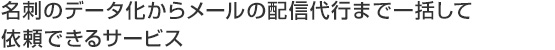 名刺のデータ化からメールの配信代行まで一括して依頼できるサービス