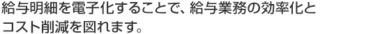 給与明細を電子化することで、給与業務の効率化とコスト削減を図れます。