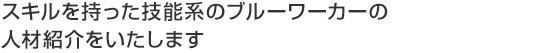 スキルを持った技能系のブルーワーカーの人材紹介をいたします