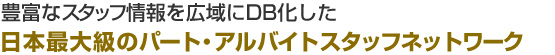 豊富なスタッフ情報を広域にDB化した 日本最大級のパート・アルバイトスタッフネットワーク