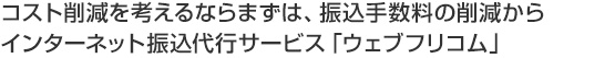 コスト削減を考えるならまずは、振込手数料の削減からインターネット振込代行サービス「ウェブフリコム」