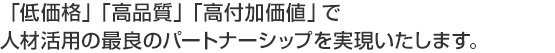 「低価格」「高品質」「高付加価値」で人材活用の最良のパートナーシップを実現いたします。