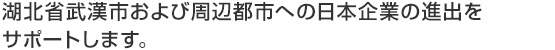 湖北省武漢市および周辺都市への日本企業の進出をサポートします。